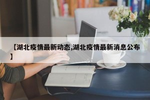 【湖北疫情最新动态,湖北疫情最新消息公布】