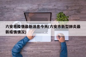 六安市疫情最新消息今天(六安市新型肺炎最新疫情情况)