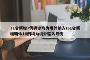 31省新增7例确诊均为境外输入/31省新增确诊16例均为境外输入病例