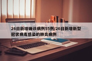 26日新增确诊病例55例/26日新增新型冠状病毒感染的肺炎病例