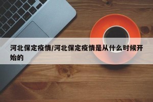 河北保定疫情/河北保定疫情是从什么时候开始的