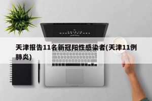 天津报告11名新冠阳性感染者(天津11例肺炎)