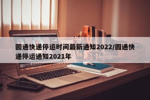 圆通快递停运时间最新通知2022/圆通快递停运通知2021年