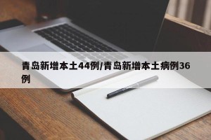 青岛新增本土44例/青岛新增本土病例36例
