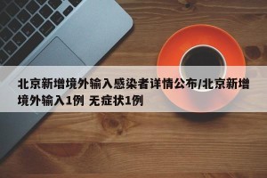 北京新增境外输入感染者详情公布/北京新增境外输入1例 无症状1例