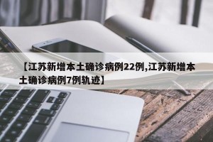 【江苏新增本土确诊病例22例,江苏新增本土确诊病例7例轨迹】
