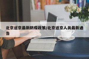 北京返京最新防疫政策/北京返京人员最新通告