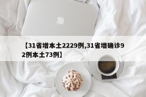 【31省增本土2229例,31省增确诊92例本土73例】