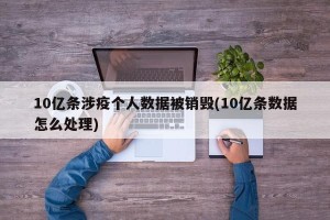 10亿条涉疫个人数据被销毁(10亿条数据怎么处理)