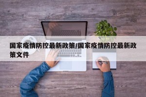 国家疫情防控最新政策/国家疫情防控最新政策文件