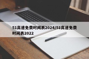 51高速免费时间表2024/51高速免费时间表2022