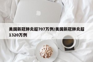 美国新冠肺炎超707万例/美国新冠肺炎超1320万例