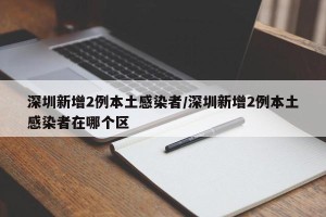 深圳新增2例本土感染者/深圳新增2例本土感染者在哪个区