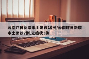 云南昨日新增本土确诊10例/云南昨日新增本土确诊7例,无症状3例