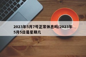 2023年5月7号正常休息吗/2023年5月5日是星期几