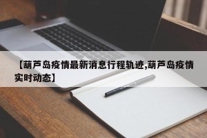 【葫芦岛疫情最新消息行程轨迹,葫芦岛疫情实时动态】
