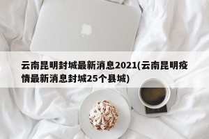 云南昆明封城最新消息2021(云南昆明疫情最新消息封城25个县城)