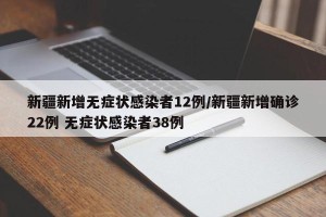 新疆新增无症状感染者12例/新疆新增确诊22例 无症状感染者38例