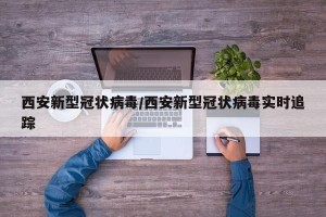 西安新型冠状病毒/西安新型冠状病毒实时追踪