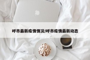 呼市最新疫情情况/呼市疫情最新动态
