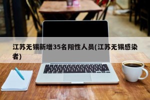 江苏无锡新增35名阳性人员(江苏无锡感染者)