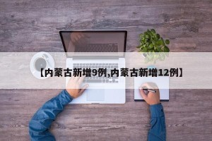 【内蒙古新增9例,内蒙古新增12例】