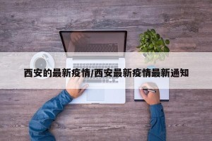 西安的最新疫情/西安最新疫情最新通知
