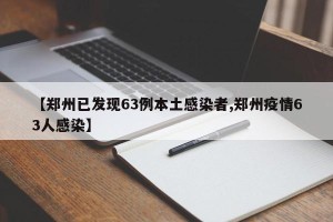 【郑州已发现63例本土感染者,郑州疫情63人感染】