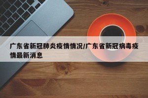 广东省新冠肺炎疫情情况/广东省新冠病毒疫情最新消息