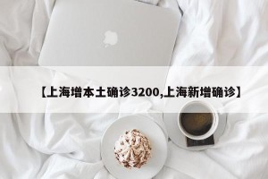 【上海增本土确诊3200,上海新增确诊】