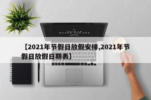 【2021年节假日放假安排,2021年节假日放假日期表】