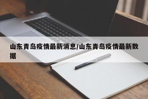 山东青岛疫情最新消息/山东青岛疫情最新数据