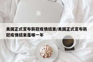 美国正式宣布新冠疫情结束/美国正式宣布新冠疫情结束是哪一年