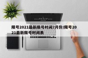 限号2021最新限号时间7月份/限号2021最新限号时间表