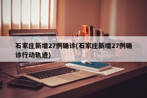 石家庄新增27例确诊(石家庄新增27例确诊行动轨迹)