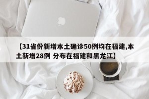 【31省份新增本土确诊50例均在福建,本土新增28例 分布在福建和黑龙江】