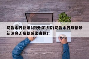 乌鲁木齐新增1例无症状者(乌鲁木齐疫情最新消息无症状感染者数)