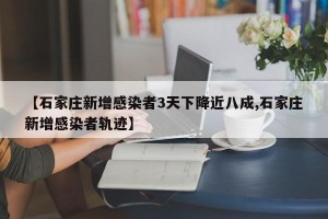 【石家庄新增感染者3天下降近八成,石家庄新增感染者轨迹】