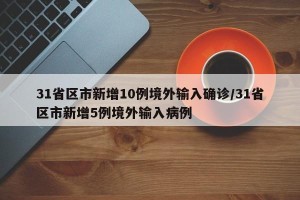 31省区市新增10例境外输入确诊/31省区市新增5例境外输入病例