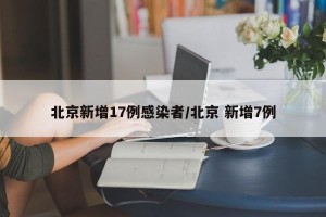 北京新增17例感染者/北京 新增7例