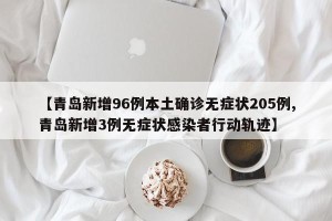 【青岛新增96例本土确诊无症状205例,青岛新增3例无症状感染者行动轨迹】