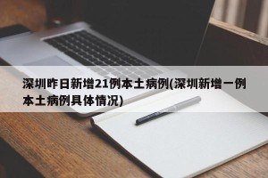 深圳昨日新增21例本土病例(深圳新增一例本土病例具体情况)