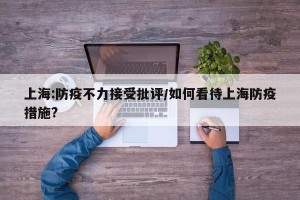 上海:防疫不力接受批评/如何看待上海防疫措施?