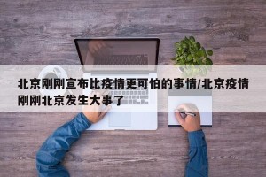 北京刚刚宣布比疫情更可怕的事情/北京疫情刚刚北京发生大事了
