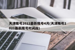 天津限号2022最新限号4月(天津限号2021最新限号时间段)