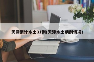 天津累计本土31例(天津本土病例情况)