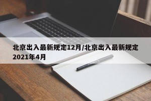 北京出入最新规定12月/北京出入最新规定2021年4月