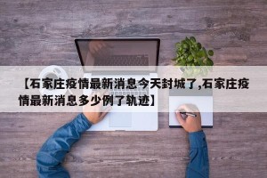 【石家庄疫情最新消息今天封城了,石家庄疫情最新消息多少例了轨迹】