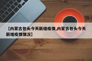 【内蒙古包头今天新增疫情,内蒙古包头今天新增疫情情况】