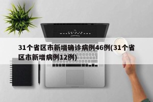 31个省区市新增确诊病例46例(31个省区市新增病例12例)